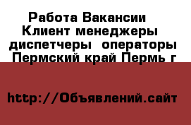 Работа Вакансии - Клиент-менеджеры, диспетчеры, операторы. Пермский край,Пермь г.